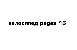 велосипед pegas 16 